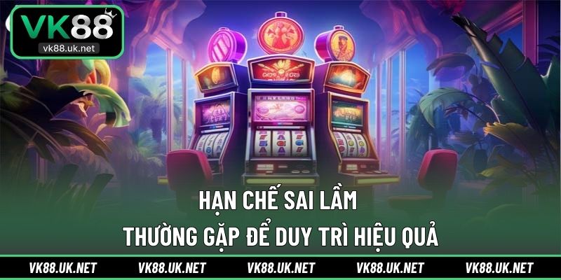 Hạn chế sai lầm thường gặp để duy trì hiệu quả