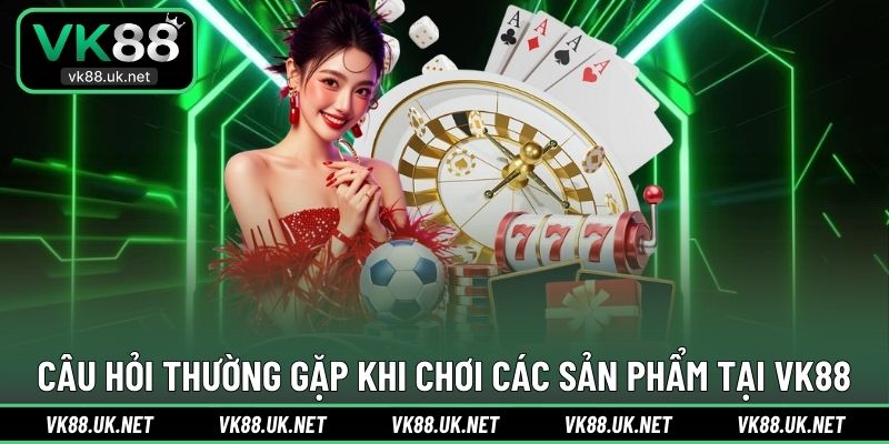 FAQ, các câu hỏi hay - thực tế khi tham gia VK88