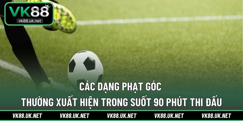 Các dạng phạt góc thường xuất hiện trong suốt 90 phút thi đấu
