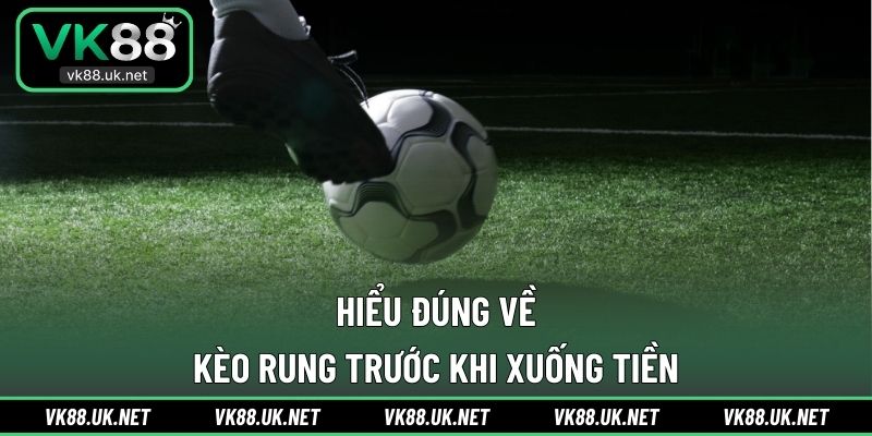 Hiểu đúng về kèo rung trước khi xuống tiền