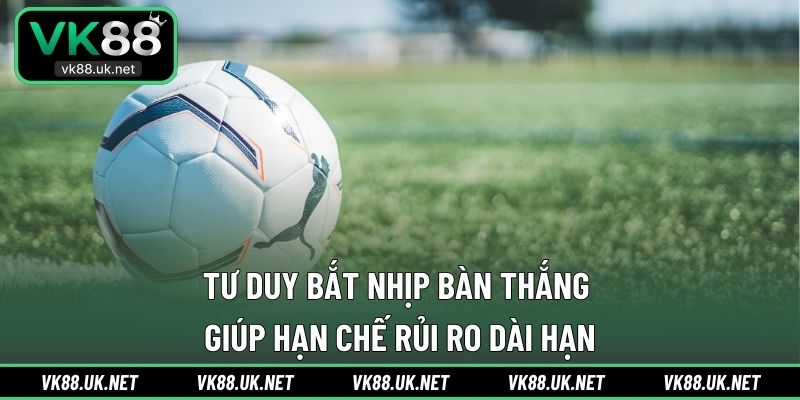 Tư duy bắt nhịp bàn thắng giúp hạn chế rủi ro dài hạn